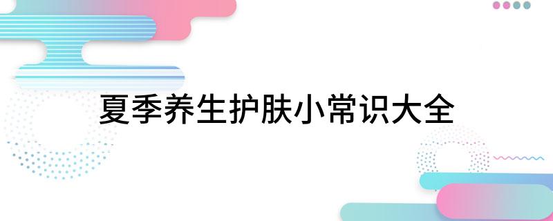 九游娱乐：夏季养生护肤小常识大全(图1)